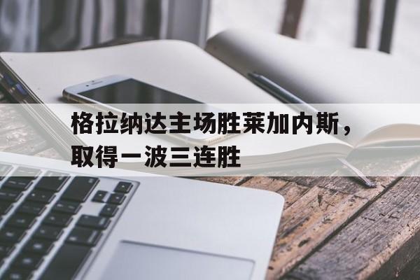 包含格拉纳达主场胜莱加内斯，取得一波三连胜的词条
