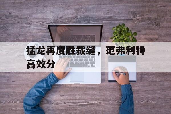 猛龙再度胜裁缝，范弗利特高效分的简单介绍