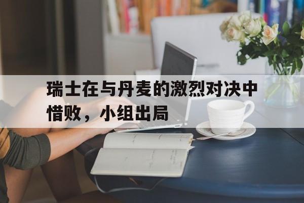包含瑞士在与丹麦的激烈对决中惜败，小组出局的词条