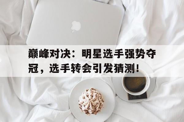 巅峰对决：明星选手强势夺冠，选手转会引发猜测！